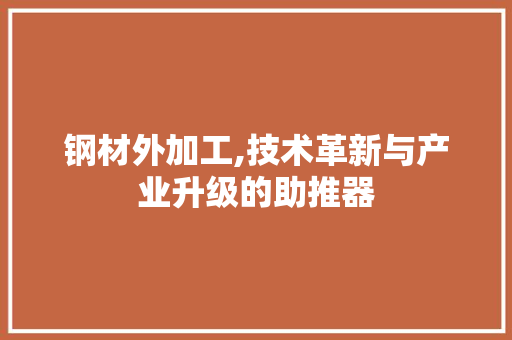 钢材外加工,技术革新与产业升级的助推器