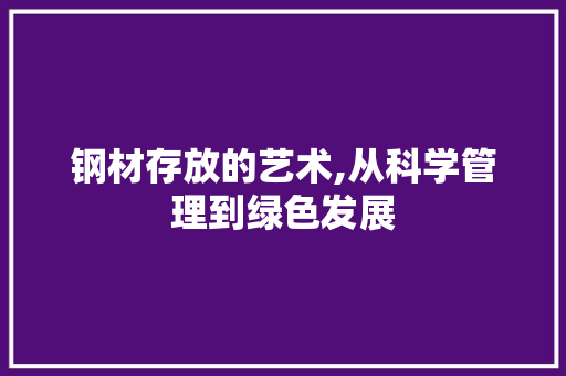 钢材存放的艺术,从科学管理到绿色发展