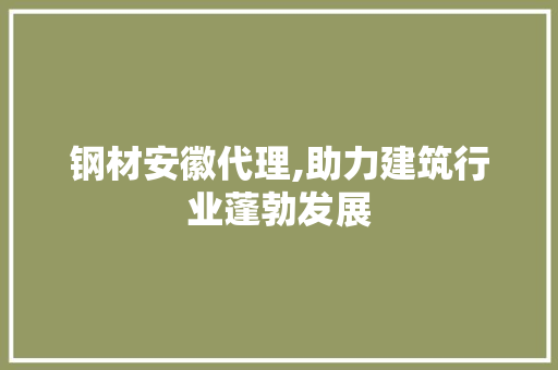 钢材安徽代理,助力建筑行业蓬勃发展
