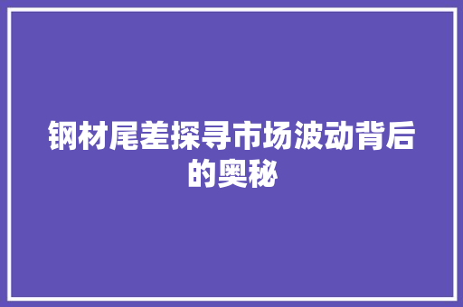 钢材尾差探寻市场波动背后的奥秘