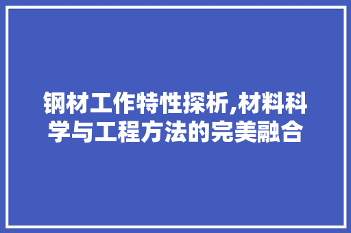 钢材工作特性探析,材料科学与工程方法的完美融合