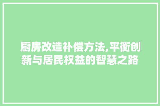厨房改造补偿方法,平衡创新与居民权益的智慧之路