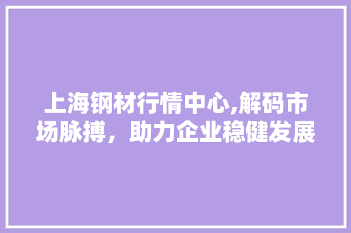 上海钢材行情中心,解码市场脉搏，助力企业稳健发展