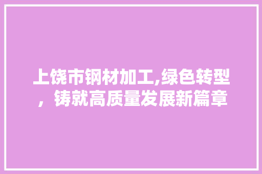 上饶市钢材加工,绿色转型，铸就高质量发展新篇章