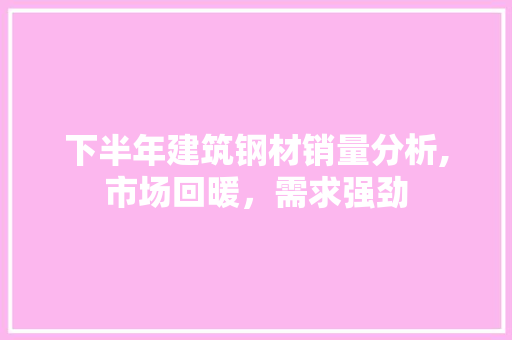 下半年建筑钢材销量分析,市场回暖，需求强劲