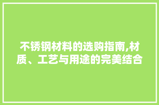 不锈钢材料的选购指南,材质、工艺与用途的完美结合