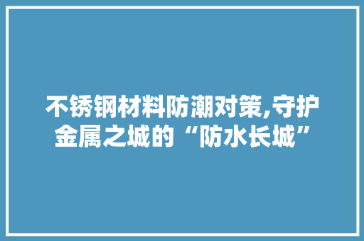 不锈钢材料防潮对策,守护金属之城的“防水长城”