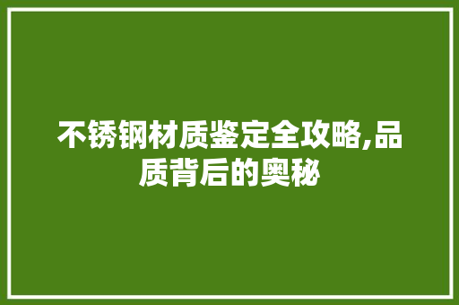 不锈钢材质鉴定全攻略,品质背后的奥秘
