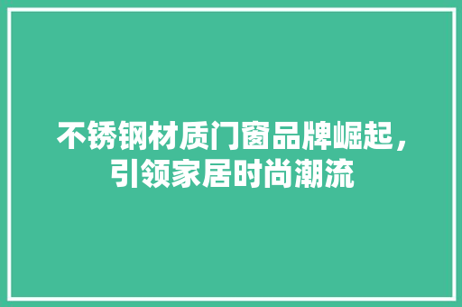 不锈钢材质门窗品牌崛起，引领家居时尚潮流