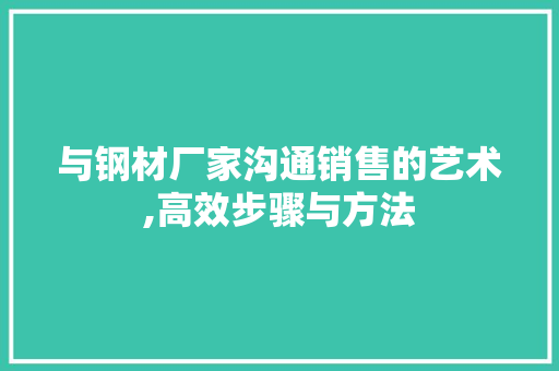 与钢材厂家沟通销售的艺术,高效步骤与方法