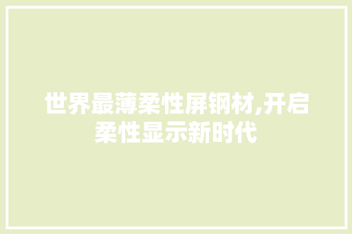 世界最薄柔性屏钢材,开启柔性显示新时代