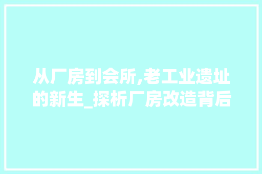 从厂房到会所,老工业遗址的新生_探析厂房改造背后的文化传承与创意复兴
