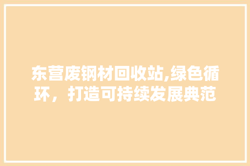 东营废钢材回收站,绿色循环，打造可持续发展典范