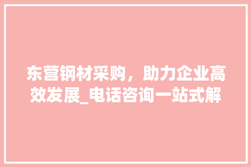 东营钢材采购，助力企业高效发展_电话咨询一站式解决方法