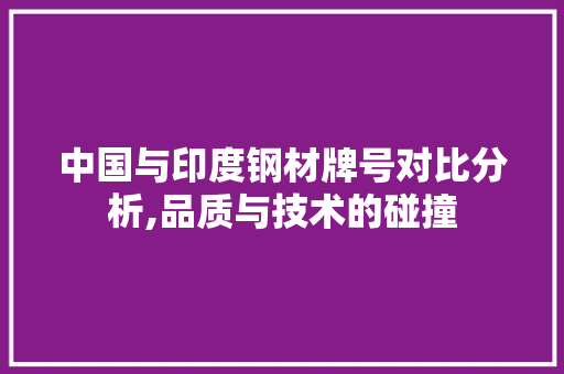 中国与印度钢材牌号对比分析,品质与技术的碰撞