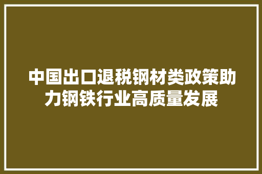 中国出口退税钢材类政策助力钢铁行业高质量发展