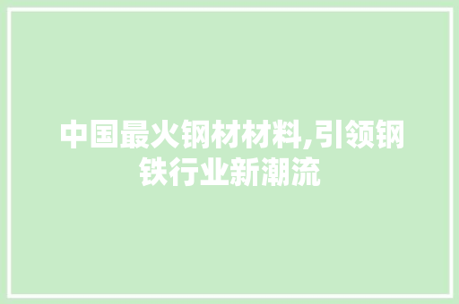 中国最火钢材材料,引领钢铁行业新潮流