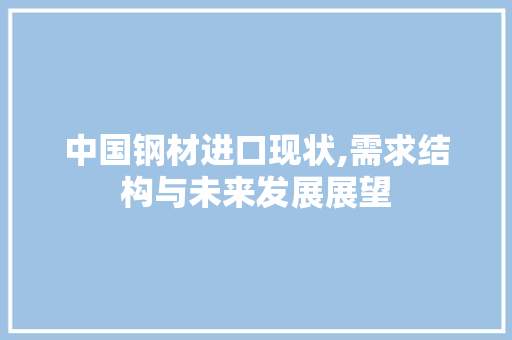 中国钢材进口现状,需求结构与未来发展展望