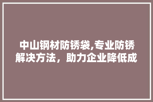 中山钢材防锈袋,专业防锈解决方法，助力企业降低成本