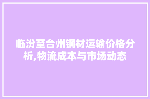 临汾至台州钢材运输价格分析,物流成本与市场动态