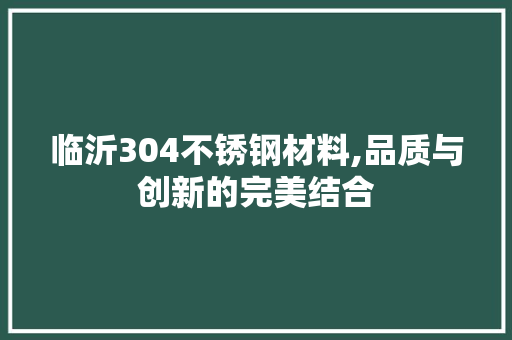 临沂304不锈钢材料,品质与创新的完美结合
