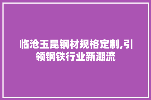 临沧玉昆钢材规格定制,引领钢铁行业新潮流
