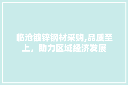 临沧镀锌钢材采购,品质至上，助力区域经济发展