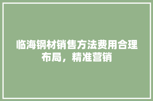 临海钢材销售方法费用合理布局，精准营销