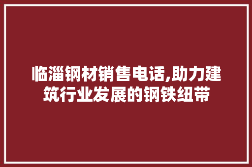 临淄钢材销售电话,助力建筑行业发展的钢铁纽带