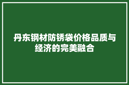 丹东钢材防锈袋价格品质与经济的完美融合