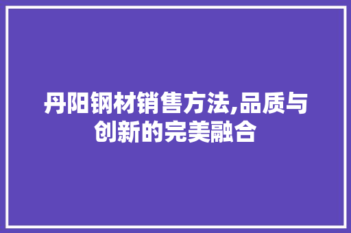丹阳钢材销售方法,品质与创新的完美融合