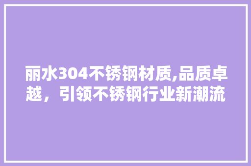 丽水304不锈钢材质,品质卓越，引领不锈钢行业新潮流