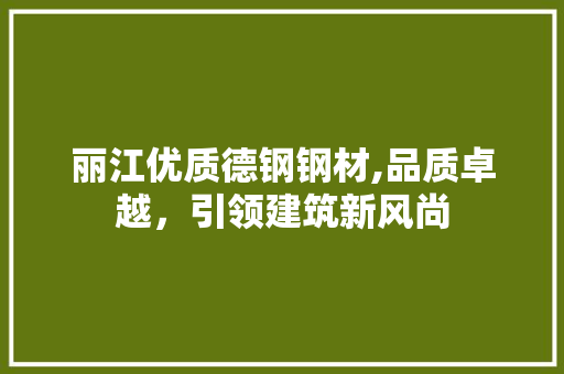 丽江优质德钢钢材,品质卓越，引领建筑新风尚