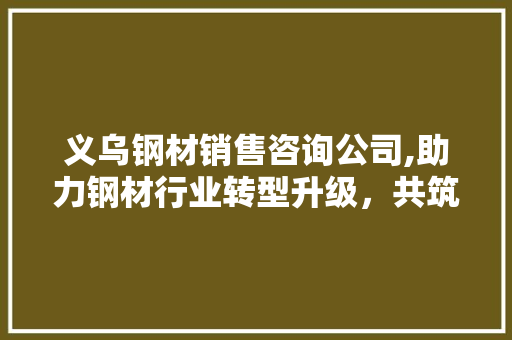 义乌钢材销售咨询公司,助力钢材行业转型升级，共筑钢铁强国梦