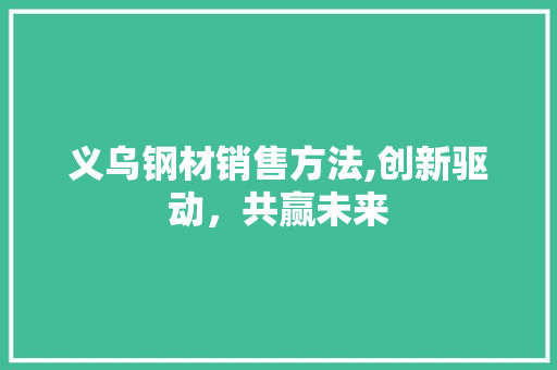 义乌钢材销售方法,创新驱动，共赢未来