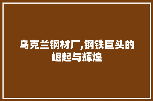 乌克兰钢材厂,钢铁巨头的崛起与辉煌