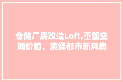 仓储厂房改造Loft,重塑空间价值，演绎都市新风尚