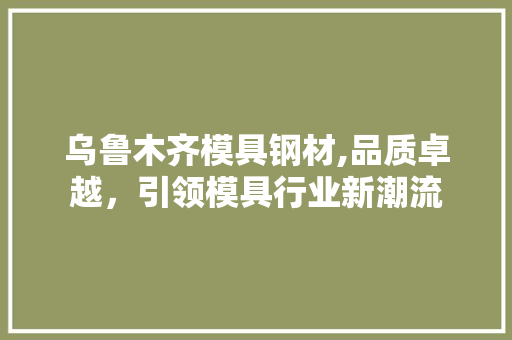 乌鲁木齐模具钢材,品质卓越，引领模具行业新潮流