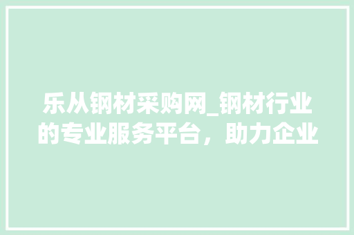乐从钢材采购网_钢材行业的专业服务平台，助力企业高效采购