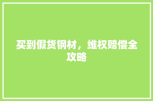 买到假货钢材，维权赔偿全攻略