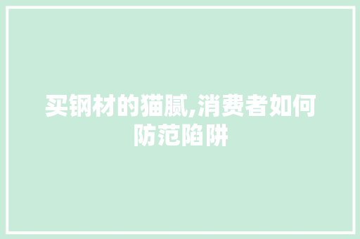 买钢材的猫腻,消费者如何防范陷阱