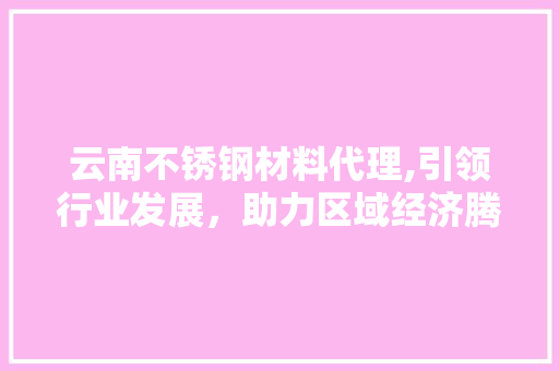 云南不锈钢材料代理,引领行业发展，助力区域经济腾飞