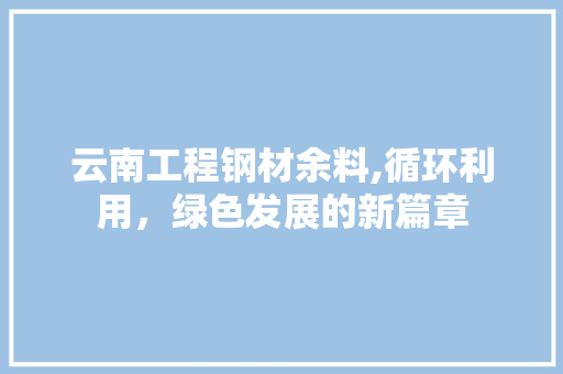 云南工程钢材余料,循环利用，绿色发展的新篇章