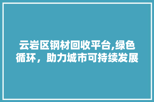 云岩区钢材回收平台,绿色循环，助力城市可持续发展
