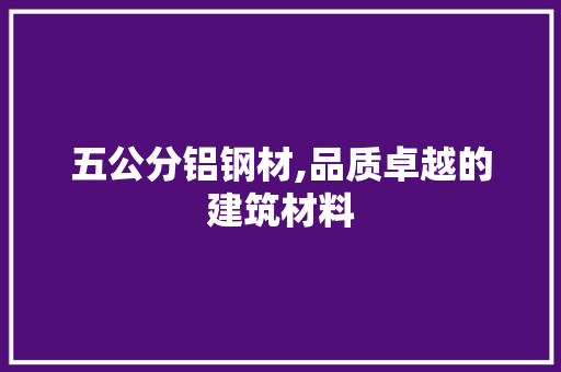 五公分铝钢材,品质卓越的建筑材料