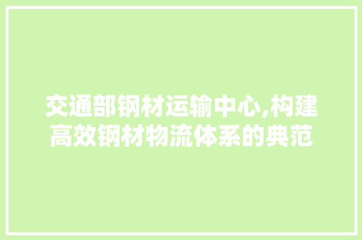 交通部钢材运输中心,构建高效钢材物流体系的典范