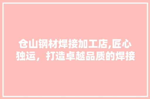 仓山钢材焊接加工店,匠心独运，打造卓越品质的焊接传奇