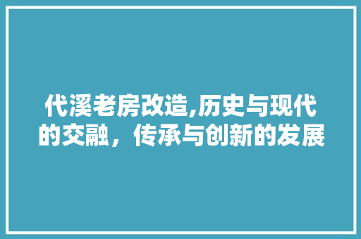 代溪老房改造,历史与现代的交融，传承与创新的发展