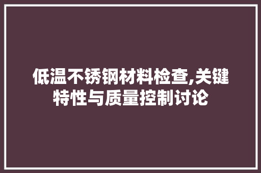 低温不锈钢材料检查,关键特性与质量控制讨论
