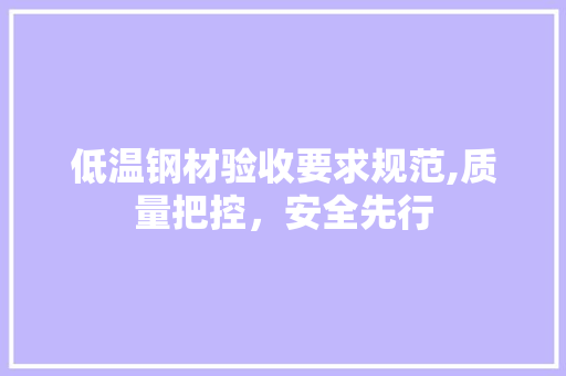 低温钢材验收要求规范,质量把控，安全先行